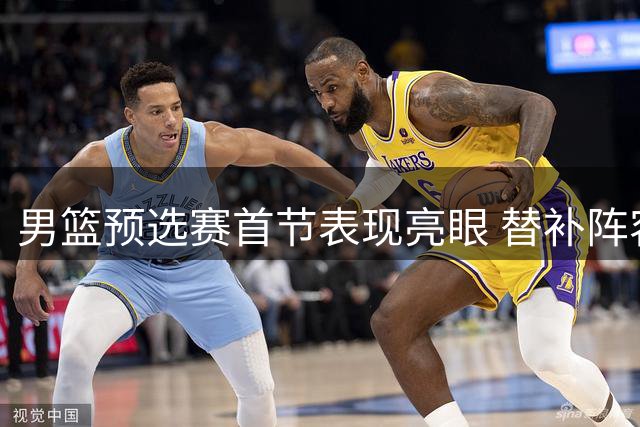 男篮预选赛首节表现亮眼 替补阵容发挥突出